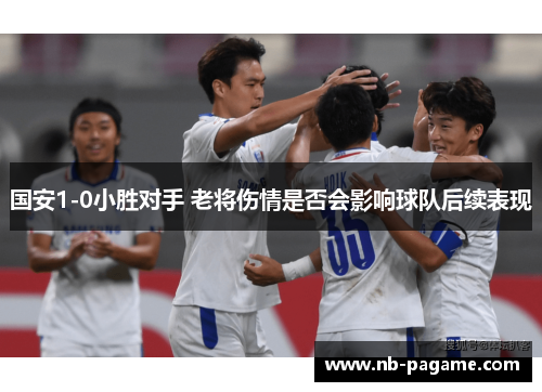 国安1-0小胜对手 老将伤情是否会影响球队后续表现