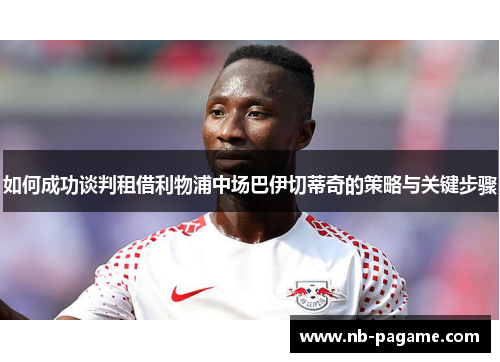 如何成功谈判租借利物浦中场巴伊切蒂奇的策略与关键步骤