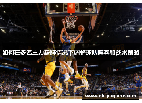 如何在多名主力缺阵情况下调整球队阵容和战术策略