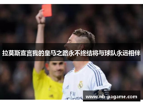 拉莫斯宣言我的皇马之路永不终结将与球队永远相伴