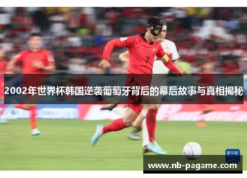 2002年世界杯韩国逆袭葡萄牙背后的幕后故事与真相揭秘 2002年世界杯韩国逆袭葡萄牙背后的幕后故事与真相揭秘