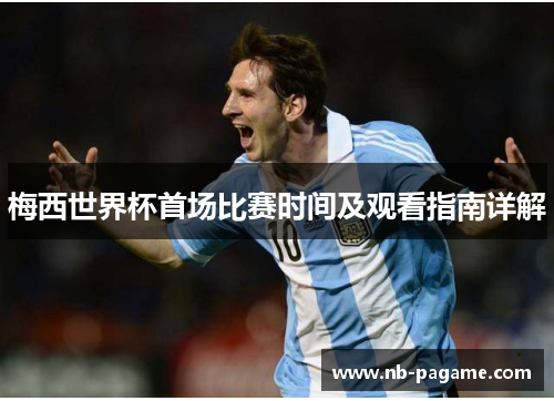 梅西世界杯首场比赛时间及观看指南详解