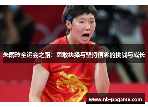 朱雨玲全运会之路：勇敢抉择与坚持信念的挑战与成长