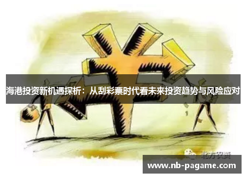 海港投资新机遇探析:从刮彩票时代看未来投资趋势与风险应对 海港投资新机遇探析:从刮彩票时代看未来投资趋势与风险应对
