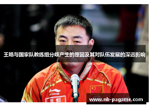 王皓与国家队教练组分歧产生的原因及其对队伍发展的深远影响