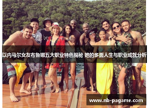 以内马尔女友布鲁娜五大职业特色揭秘 她的多面人生与职业成就分析