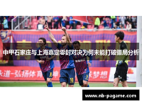 中甲石家庄与上海嘉定零封对决为何未能打破僵局分析 中甲石家庄与上海嘉定零封对决为何未能打破僵局分析