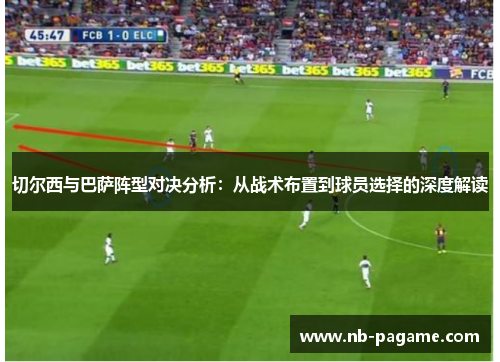 切尔西与巴萨阵型对决分析:从战术布置到球员选择的深度解读 切尔西与巴萨阵型对决分析:从战术布置到球员选择的深度解读