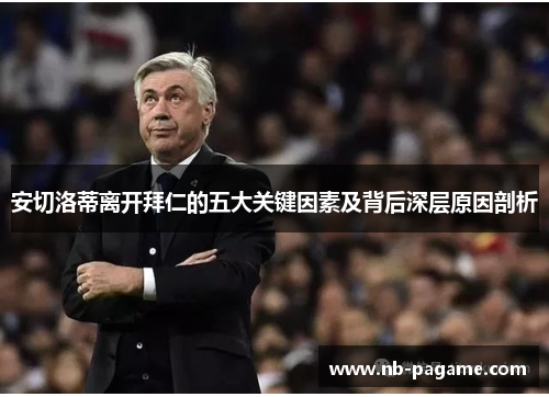 安切洛蒂离开拜仁的五大关键因素及背后深层原因剖析
