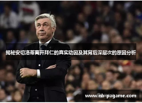 揭秘安切洛蒂离开拜仁的真实动因及其背后深层次的原因分析 揭秘安切洛蒂离开拜仁的真实动因及其背后深层次的原因分析