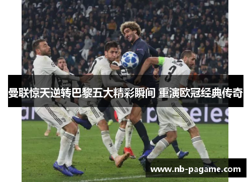 曼联惊天逆转巴黎五大精彩瞬间 重演欧冠经典传奇 曼联惊天逆转巴黎五大精彩瞬间 重演欧冠经典传奇