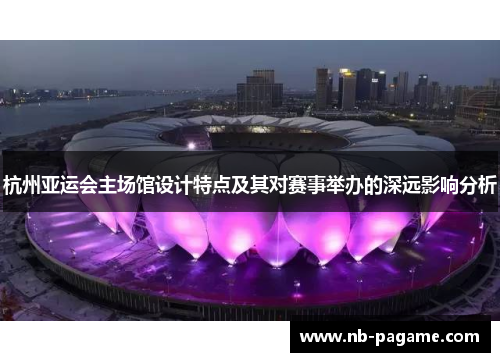 杭州亚运会主场馆设计特点及其对赛事举办的深远影响分析