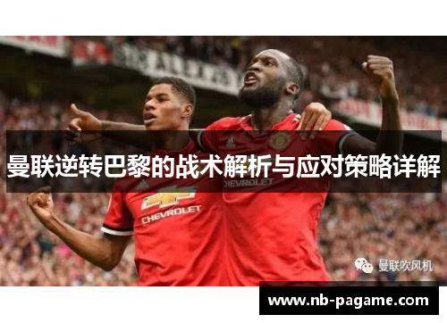 曼联逆转巴黎的战术解析与应对策略详解 曼联逆转巴黎的战术解析与应对策略详解