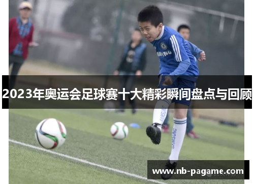 2023年奥运会足球赛十大精彩瞬间盘点与回顾 2023年奥运会足球赛十大精彩瞬间盘点与回顾