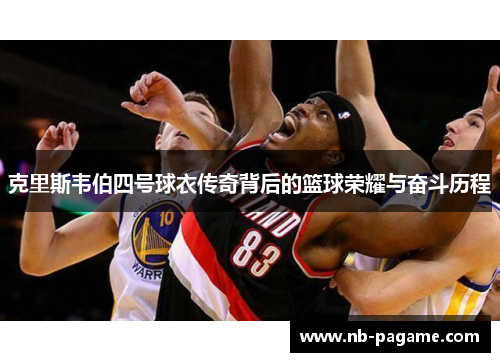 克里斯韦伯四号球衣传奇背后的篮球荣耀与奋斗历程