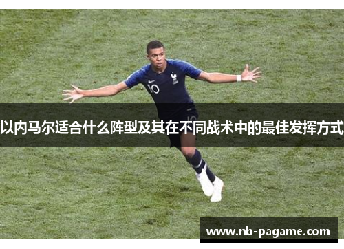 以内马尔适合什么阵型及其在不同战术中的最佳发挥方式