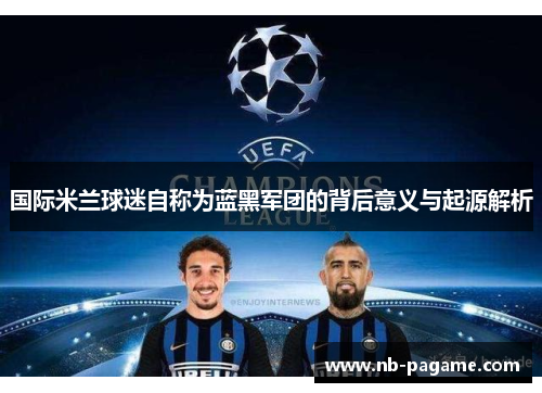 国际米兰球迷自称为蓝黑军团的背后意义与起源解析