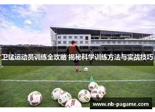 卫猛运动员训练全攻略 揭秘科学训练方法与实战技巧