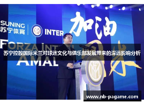 苏宁控股国际米兰对球迷文化与俱乐部发展带来的深远影响分析