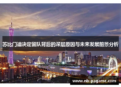 苏比门迪决定留队背后的深层原因与未来发展前景分析 苏比门迪决定留队背后的深层原因与未来发展前景分析