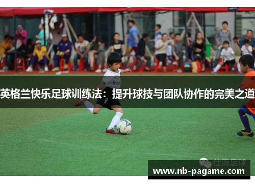 英格兰快乐足球训练法：提升球技与团队协作的完美之道