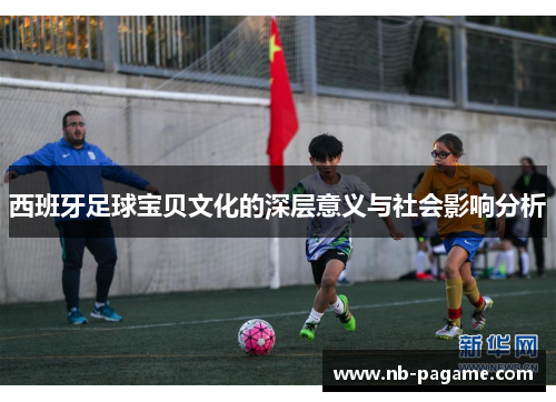 西班牙足球宝贝文化的深层意义与社会影响分析 西班牙足球宝贝文化的深层意义与社会影响分析