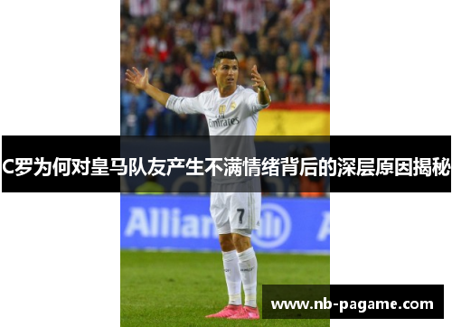 C罗为何对皇马队友产生不满情绪背后的深层原因揭秘