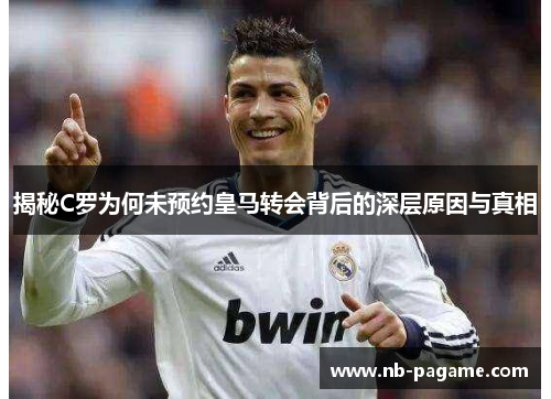揭秘C罗为何未预约皇马转会背后的深层原因与真相