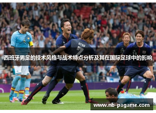 西班牙男足的技术风格与战术特点分析及其在国际足球中的影响 西班牙男足的技术风格与战术特点分析及其在国际足球中的影响
