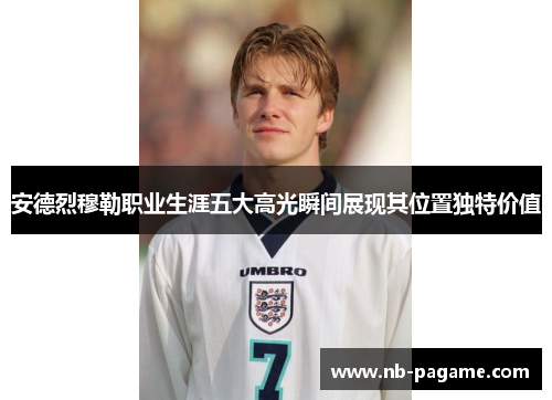 安德烈穆勒职业生涯五大高光瞬间展现其位置独特价值