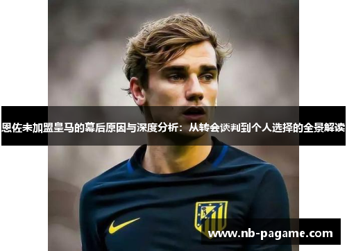 恩佐未加盟皇马的幕后原因与深度分析：从转会谈判到个人选择的全景解读