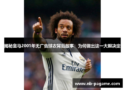 揭秘皇马2001年无广告球衣背后故事:为何做出这一大胆决定 揭秘皇马2001年无广告球衣背后故事:为何做出这一大胆决定