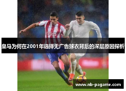 皇马为何在2001年选择无广告球衣背后的深层原因探析 皇马为何在2001年选择无广告球衣背后的深层原因探析