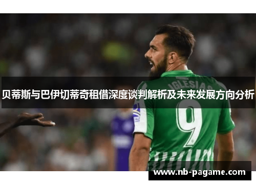 贝蒂斯与巴伊切蒂奇租借深度谈判解析及未来发展方向分析
