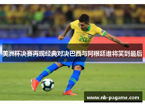 美洲杯决赛再现经典对决巴西与阿根廷谁将笑到最后 美洲杯决赛再现经典对决巴西与阿根廷谁将笑到最后