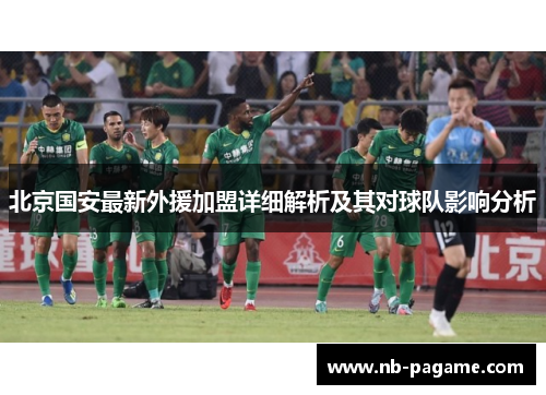 北京国安最新外援加盟详细解析及其对球队影响分析