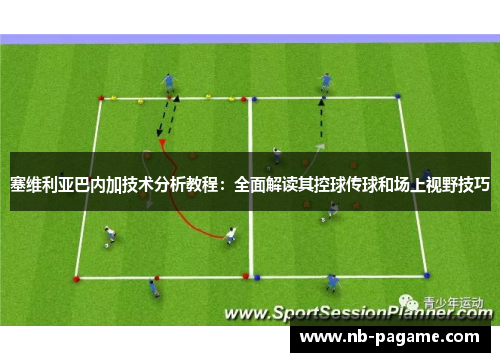 塞维利亚巴内加技术分析教程:全面解读其控球传球和场上视野技巧 塞维利亚巴内加技术分析教程:全面解读其控球传球和场上视野技巧