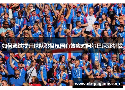 如何通过提升球队积极氛围有效应对阿尔巴尼亚挑战