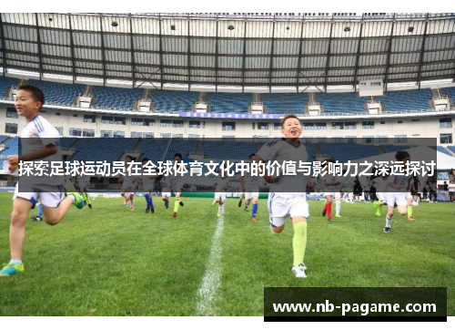 探索足球运动员在全球体育文化中的价值与影响力之深远探讨