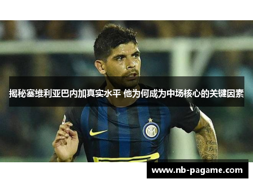 揭秘塞维利亚巴内加真实水平 他为何成为中场核心的关键因素 揭秘塞维利亚巴内加真实水平 他为何成为中场核心的关键因素