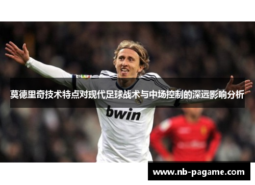 莫德里奇技术特点对现代足球战术与中场控制的深远影响分析