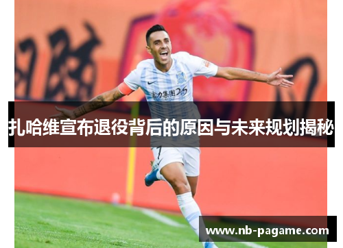扎哈维宣布退役背后的原因与未来规划揭秘