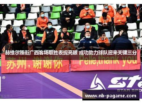 赫维尔领衔广西客场取胜表现亮眼 成功助力球队迎来关键三分 赫维尔领衔广西客场取胜表现亮眼 成功助力球队迎来关键三分