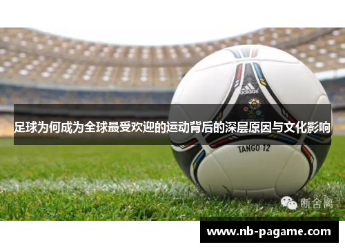 足球为何成为全球最受欢迎的运动背后的深层原因与文化影响