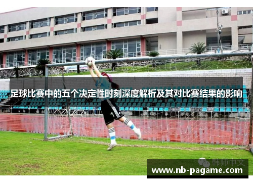 足球比赛中的五个决定性时刻深度解析及其对比赛结果的影响 足球比赛中的五个决定性时刻深度解析及其对比赛结果的影响