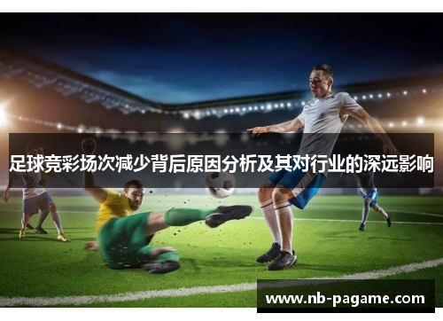 足球竞彩场次减少背后原因分析及其对行业的深远影响 足球竞彩场次减少背后原因分析及其对行业的深远影响