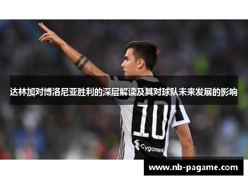 达林加对博洛尼亚胜利的深层解读及其对球队未来发展的影响 达林加对博洛尼亚胜利的深层解读及其对球队未来发展的影响