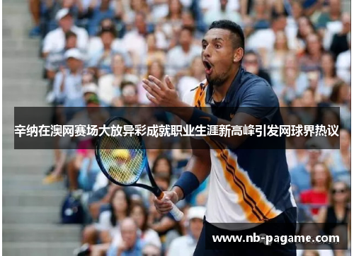 辛纳在澳网赛场大放异彩成就职业生涯新高峰引发网球界热议 辛纳在澳网赛场大放异彩成就职业生涯新高峰引发网球界热议