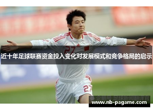近十年足球联赛资金投入变化对发展模式和竞争格局的启示 近十年足球联赛资金投入变化对发展模式和竞争格局的启示