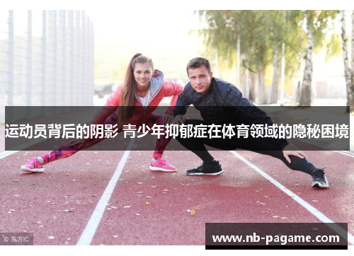 运动员背后的阴影 青少年抑郁症在体育领域的隐秘困境